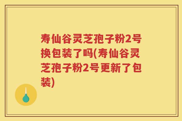 寿仙谷灵芝孢子粉2号换包装了吗(寿仙谷灵芝孢子粉2号更新了包装)