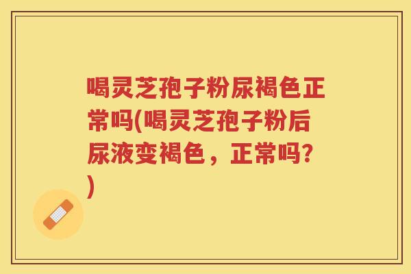 喝灵芝孢子粉尿褐色正常吗(喝灵芝孢子粉后尿液变褐色,正常吗?) 喝灵芝孢子粉尿褐色正常吗(喝灵芝孢子粉后尿液变褐色,正常吗?)