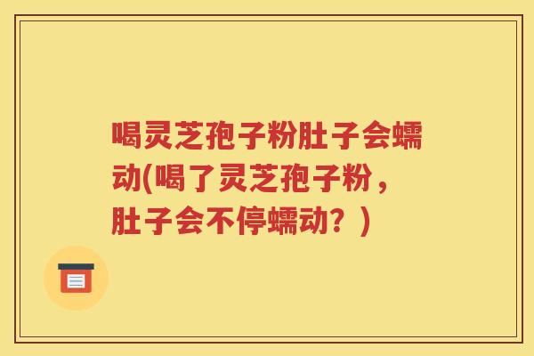 喝灵芝孢子粉肚子会蠕动(喝了灵芝孢子粉，肚子会不停蠕动？)