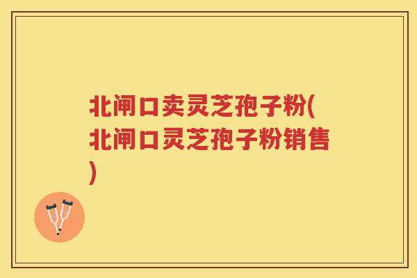 北闸口卖灵芝孢子粉(北闸口灵芝孢子粉销售) 北闸口卖灵芝孢子粉(北闸口灵芝孢子粉销售)