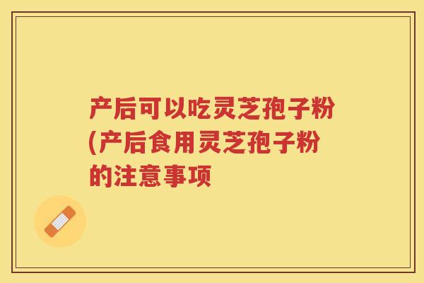产后可以吃灵芝孢子粉(产后食用灵芝孢子粉的注意事项 产后可以吃灵芝孢子粉(产后食用灵芝孢子粉的注意事项