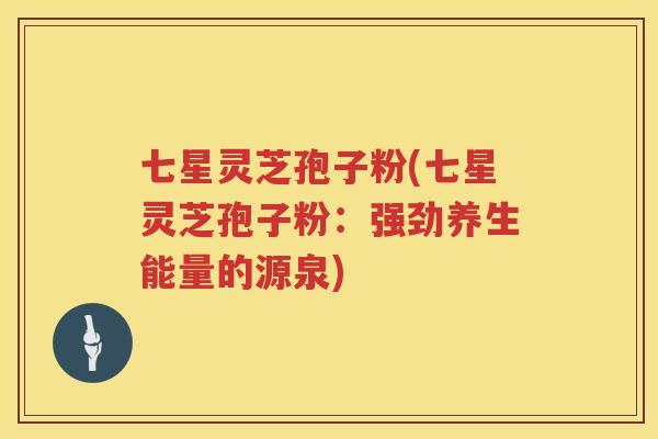 七星灵芝孢子粉(七星灵芝孢子粉：强劲养生能量的源泉)