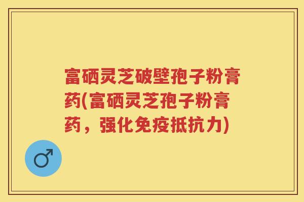 富硒灵芝破壁孢子粉膏药(富硒灵芝孢子粉膏药，强化免疫抵抗力)