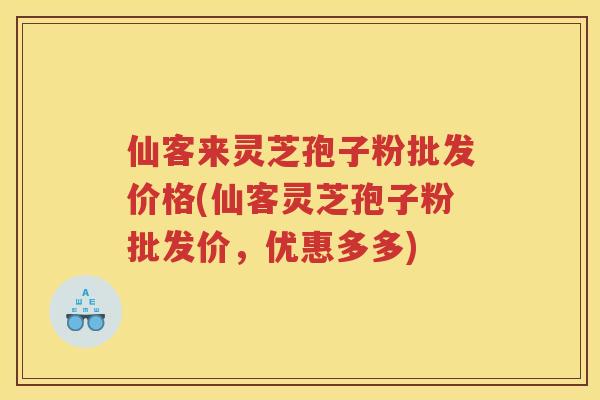 仙客来灵芝孢子粉批发价格(仙客灵芝孢子粉批发价，优惠多多)