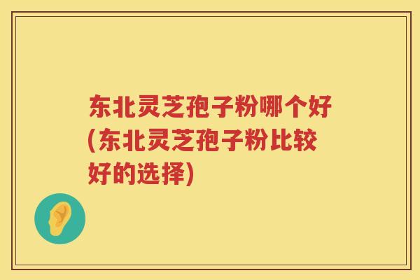 东北灵芝孢子粉哪个好(东北灵芝孢子粉比较好的选择) 东北灵芝孢子粉哪个好(东北灵芝孢子粉比较好的选择)