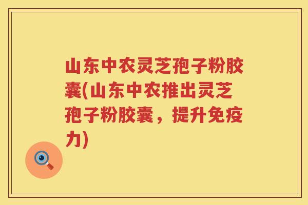 山东中农灵芝孢子粉胶囊(山东中农推出灵芝孢子粉胶囊,提升免疫力) 山东中农灵芝孢子粉胶囊(山东中农推出灵芝孢子粉胶囊,提升免疫力)