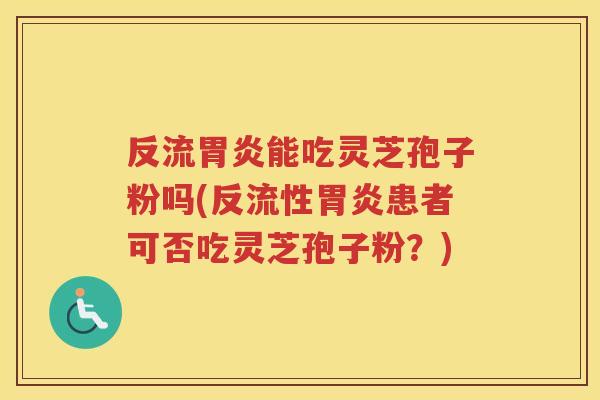 反流能吃灵芝孢子粉吗(反流性患者可否吃灵芝孢子粉?) 反流能吃灵芝孢子粉吗(反流性患者可否吃灵芝孢子粉?)