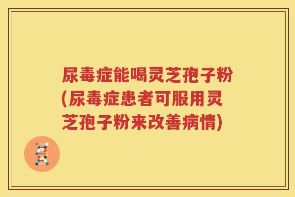 尿毒症能喝灵芝孢子粉(尿毒症患者可服用灵芝孢子粉来改善情) 尿毒症能喝灵芝孢子粉(尿毒症患者可服用灵芝孢子粉来改善情)