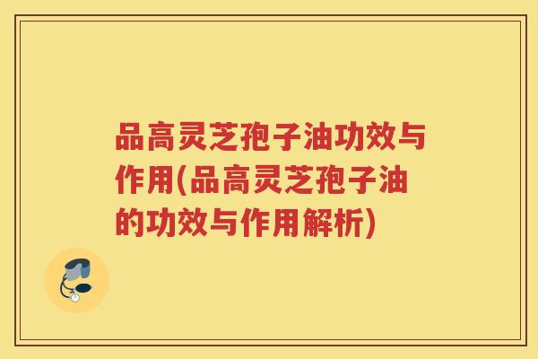 品高灵芝孢子油功效与作用(品高灵芝孢子油的功效与作用解析) 品高灵芝孢子油功效与作用(品高灵芝孢子油的功效与作用解析)