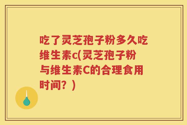 吃了灵芝孢子粉多久吃维生素c(灵芝孢子粉与维生素C的合理食用时间?) 吃了灵芝孢子粉多久吃维生素c(灵芝孢子粉与维生素C的合理食用时间?)