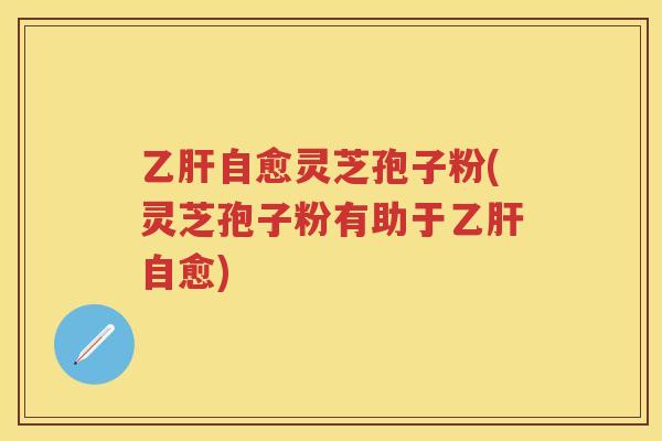 自愈灵芝孢子粉(灵芝孢子粉有助于自愈)