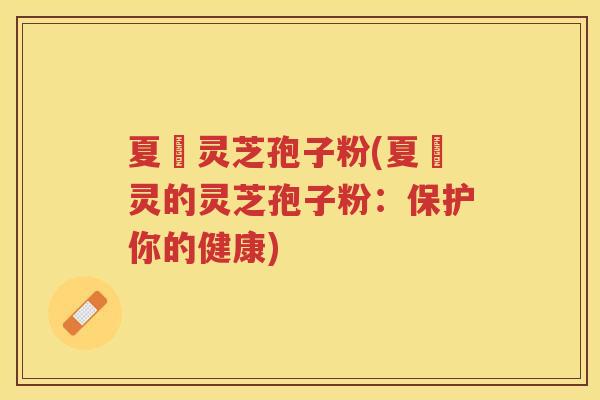 夏芃灵芝孢子粉(夏芃灵的灵芝孢子粉:保护你的健康) 夏芃灵芝孢子粉(夏芃灵的灵芝孢子粉:保护你的健康)