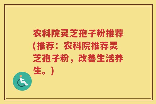 农科院灵芝孢子粉推荐(推荐：农科院推荐灵芝孢子粉，改善生活养生。)