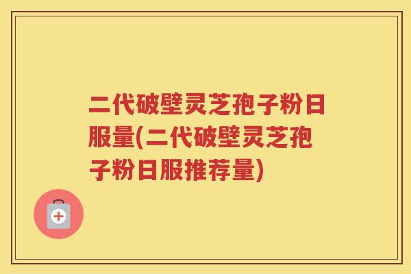 二代破壁灵芝孢子粉日服量(二代破壁灵芝孢子粉日服推荐量)