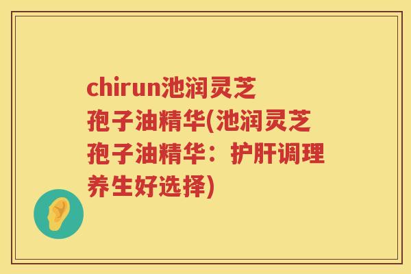 chirun池润灵芝孢子油精华(池润灵芝孢子油精华：调理养生好选择)