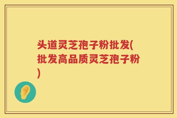 头道灵芝孢子粉批发(批发高品质灵芝孢子粉) 头道灵芝孢子粉批发(批发高品质灵芝孢子粉)