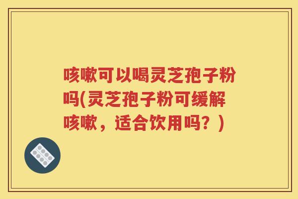可以喝灵芝孢子粉吗(灵芝孢子粉可缓解，适合饮用吗？)