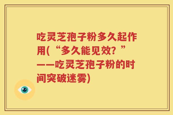 吃灵芝孢子粉多久起作用(“多久能见效？”——吃灵芝孢子粉的时间突破迷雾)