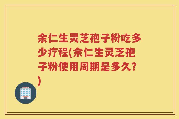 余仁生灵芝孢子粉吃多少疗程(余仁生灵芝孢子粉使用周期是多久？)