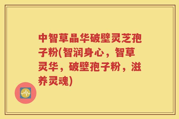 中智草晶华破壁灵芝孢子粉(智润身心，智草灵华，破壁孢子粉，滋养灵魂)