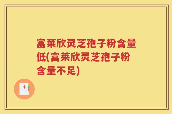 富莱欣灵芝孢子粉含量低(富莱欣灵芝孢子粉含量不足)