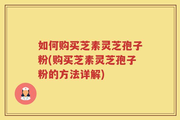 如何购买芝素灵芝孢子粉(购买芝素灵芝孢子粉的方法详解) 如何购买芝素灵芝孢子粉(购买芝素灵芝孢子粉的方法详解)