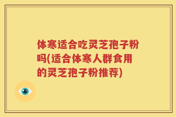 体寒适合吃灵芝孢子粉吗(适合体寒人群食用的灵芝孢子粉推荐)