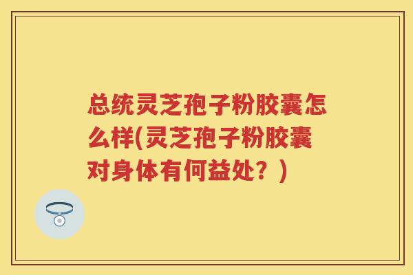 总统灵芝孢子粉胶囊怎么样(灵芝孢子粉胶囊对身体有何益处？)