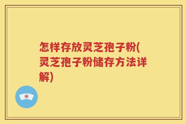 怎样存放灵芝孢子粉(灵芝孢子粉储存方法详解)