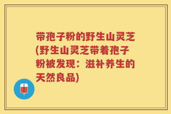 带孢子粉的野生山灵芝(野生山灵芝带着孢子粉被发现：滋补养生的天然良品)