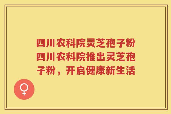 四川农科院灵芝孢子粉四川农科院推出灵芝孢子粉，开启健康新生活