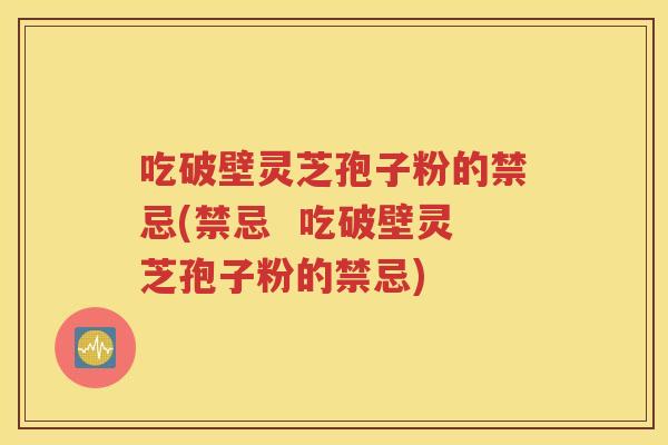 吃破壁灵芝孢子粉的禁忌(禁忌  吃破壁灵芝孢子粉的禁忌)
