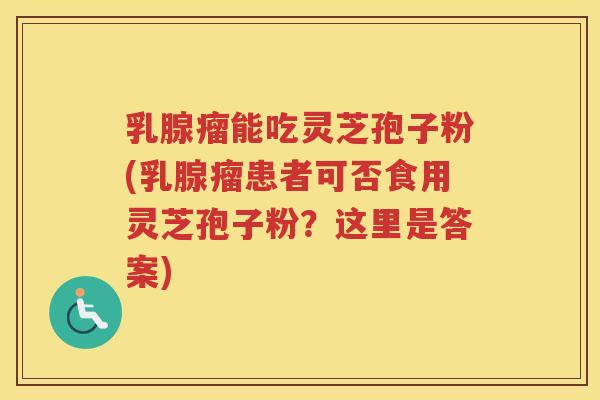 乳腺瘤能吃灵芝孢子粉(乳腺瘤患者可否食用灵芝孢子粉？这里是答案)