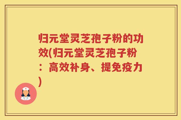 归元堂灵芝孢子粉的功效(归元堂灵芝孢子粉：高效补身、提免疫力)