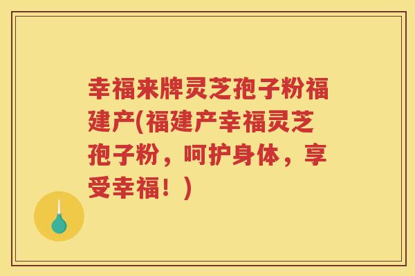 幸福来牌灵芝孢子粉福建产(福建产幸福灵芝孢子粉，呵护身体，享受幸福！)