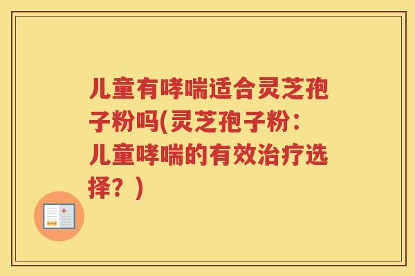 儿童有适合灵芝孢子粉吗(灵芝孢子粉：儿童的有效选择？)