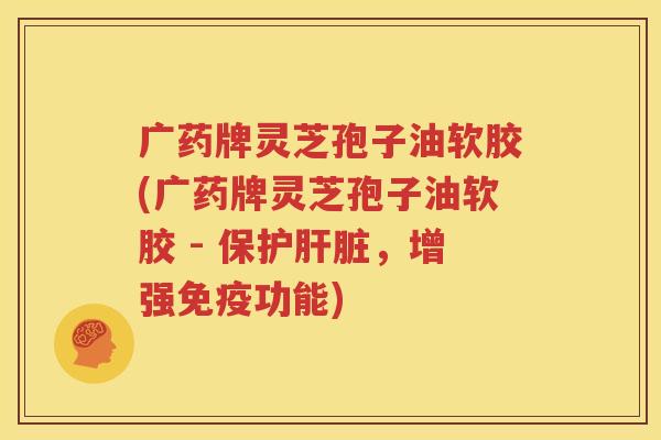 广药牌灵芝孢子油软胶(广药牌灵芝孢子油软胶 - 保护，增强免疫功能)