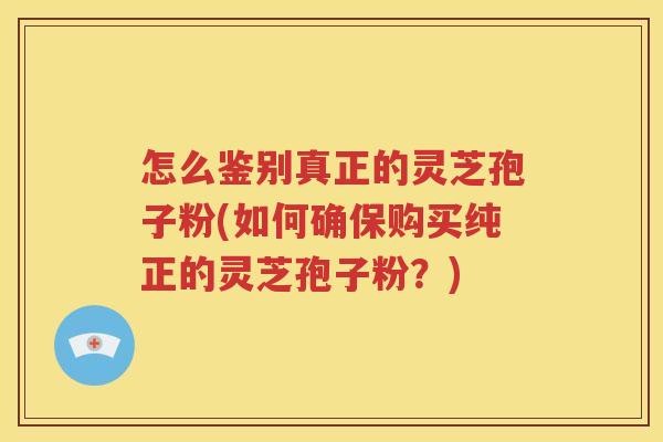 怎么鉴别真正的灵芝孢子粉(如何确保购买纯正的灵芝孢子粉？)
