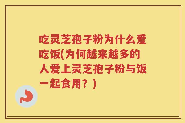 吃灵芝孢子粉为什么爱吃饭(为何越来越多的人爱上灵芝孢子粉与饭一起食用？)