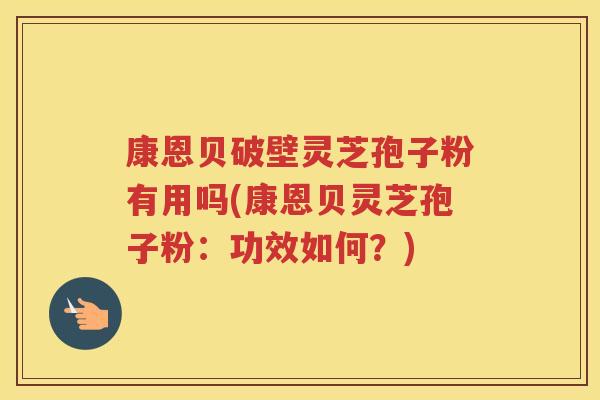 康恩贝破壁灵芝孢子粉有用吗(康恩贝灵芝孢子粉：功效如何？)
