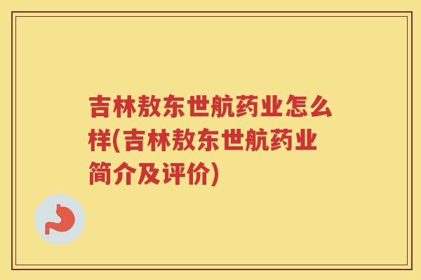 吉林敖东世航药业怎么样(吉林敖东世航药业简介及评价)