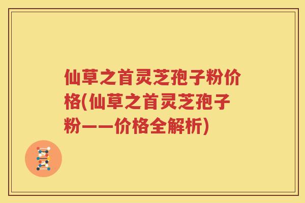仙草之首灵芝孢子粉价格(仙草之首灵芝孢子粉——价格全解析)