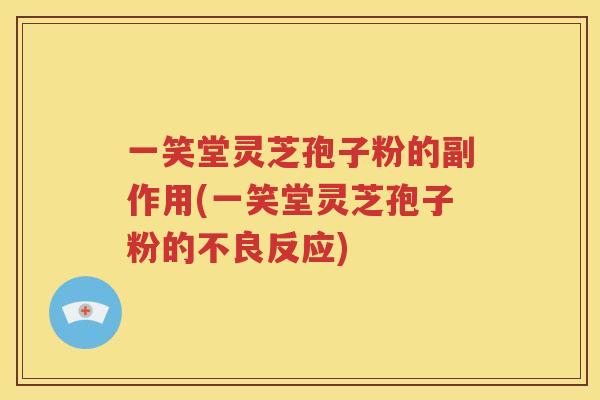 一笑堂灵芝孢子粉的副作用(一笑堂灵芝孢子粉的不良反应)