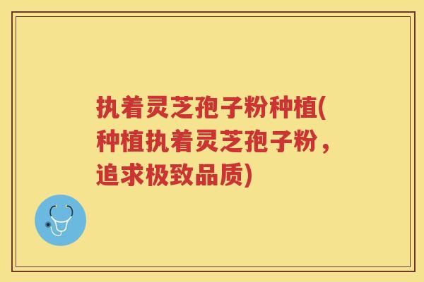 执着灵芝孢子粉种植(种植执着灵芝孢子粉，追求极致品质)