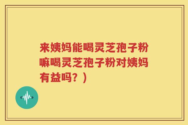 来姨妈能喝灵芝孢子粉嘛喝灵芝孢子粉对姨妈有益吗？)