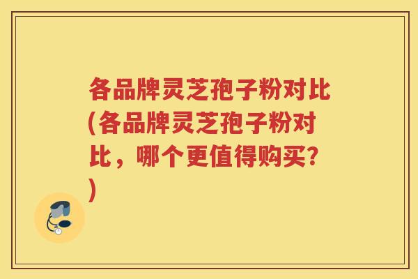 各品牌灵芝孢子粉对比(各品牌灵芝孢子粉对比，哪个更值得购买？)