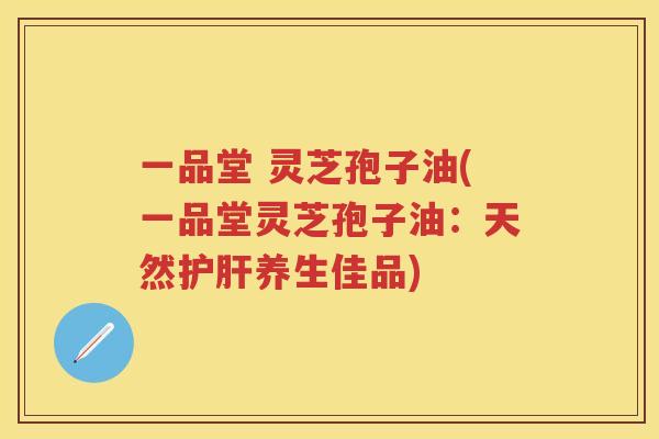 一品堂 灵芝孢子油(一品堂灵芝孢子油：天然养生佳品)