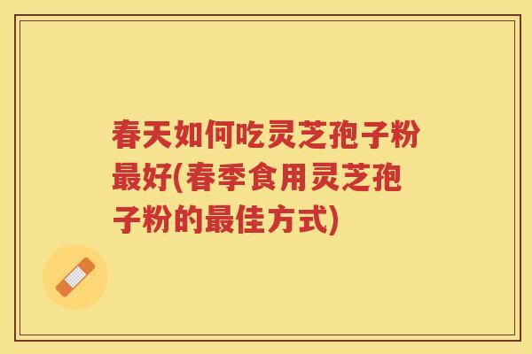 春天如何吃灵芝孢子粉好(春季食用灵芝孢子粉的佳方式)