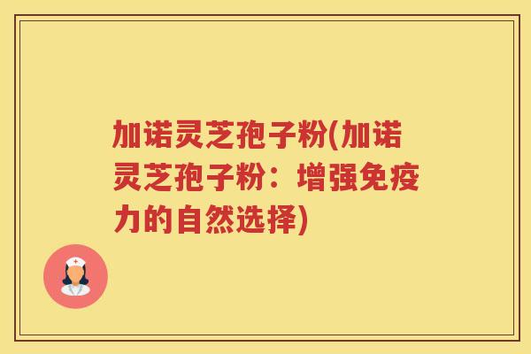 加诺灵芝孢子粉(加诺灵芝孢子粉：增强免疫力的自然选择)