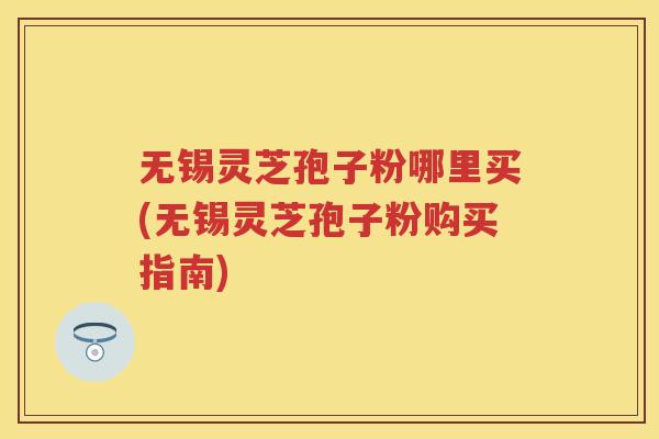 无锡灵芝孢子粉哪里买(无锡灵芝孢子粉购买指南)